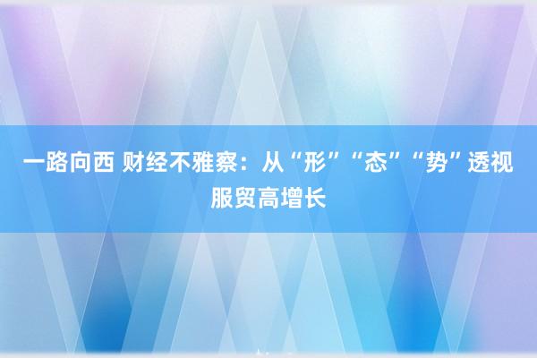 一路向西 财经不雅察：从“形”“态”“势”透视服贸高增长