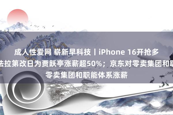 成人性爱网 崭新早科技丨iPhone 16开抢多平台火热；法拉第改日为贾跃亭涨薪超50%；京东对零卖集团和职能体系涨薪