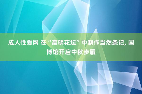 成人性爱网 在“高明花坛”中制作当然条记， 园博馆开启中秋步履