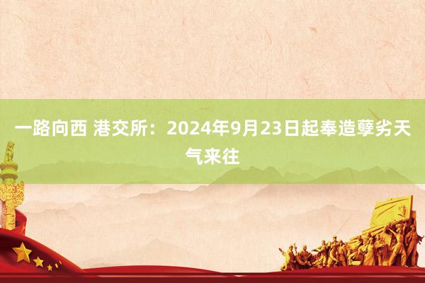 一路向西 港交所：2024年9月23日起奉造孽劣天气来往