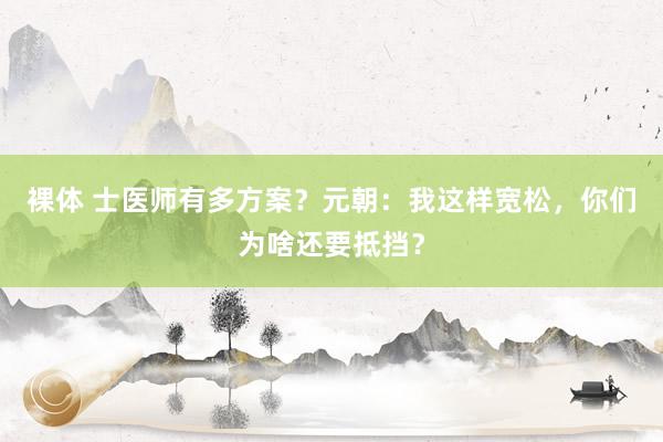 裸体 士医师有多方案？元朝：我这样宽松，你们为啥还要抵挡？