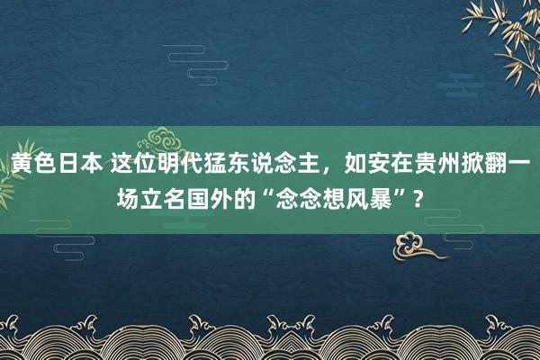 黄色日本 这位明代猛东说念主，如安在贵州掀翻一场立名国外的“念念想风暴”？