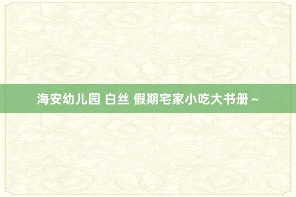 海安幼儿园 白丝 假期宅家小吃大书册～