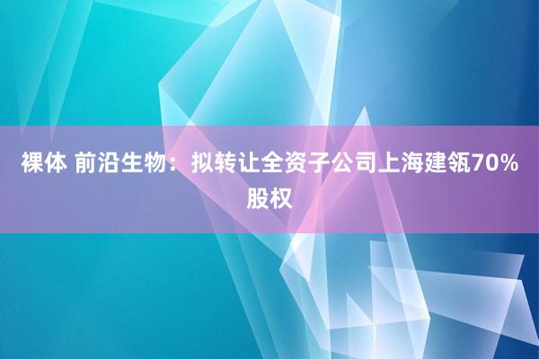 裸体 前沿生物：拟转让全资子公司上海建瓴70%股权