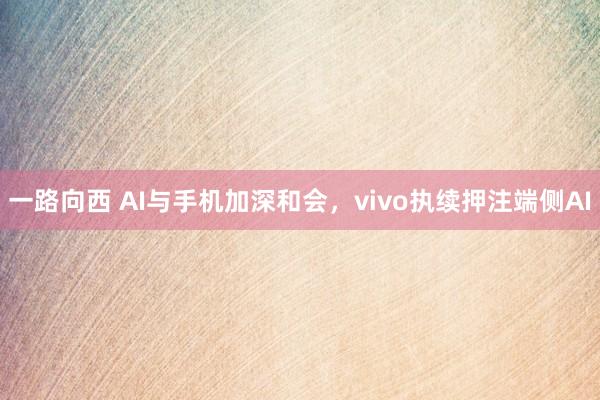 一路向西 AI与手机加深和会，vivo执续押注端侧AI