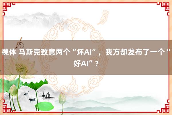 裸体 马斯克致意两个“坏AI”，我方却发布了一个“好AI”？