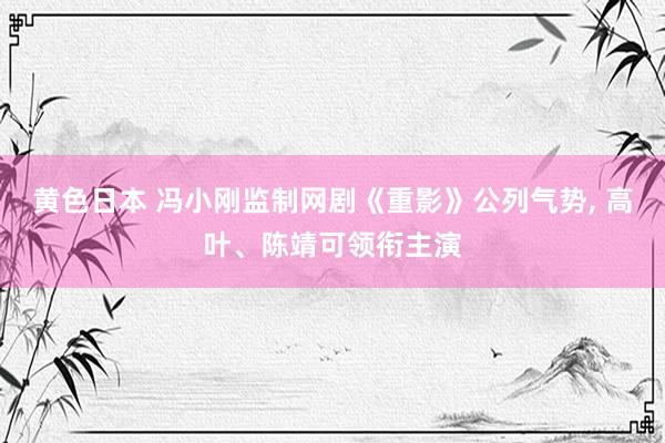 黄色日本 冯小刚监制网剧《重影》公列气势， 高叶、陈靖可领衔主演