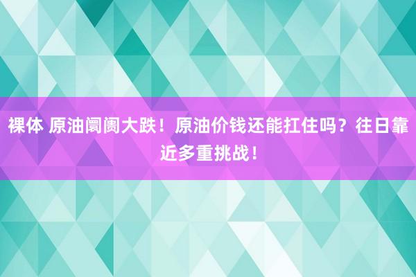 裸体 原油阛阓大跌！原油价钱还能扛住吗？往日靠近多重挑战！