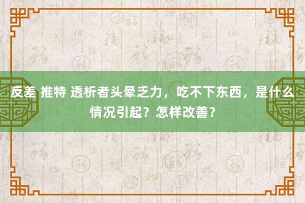 反差 推特 透析者头晕乏力，吃不下东西，是什么情况引起？怎样改善？