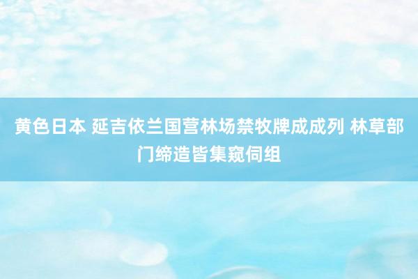 黄色日本 延吉依兰国营林场禁牧牌成成列 林草部门缔造皆集窥伺组