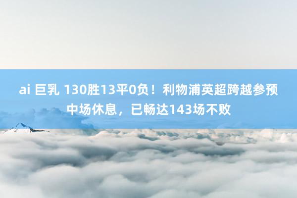 ai 巨乳 130胜13平0负！利物浦英超跨越参预中场休息，已畅达143场不败