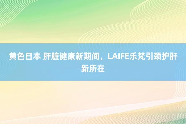 黄色日本 肝脏健康新期间，LAIFE乐梵引颈护肝新所在