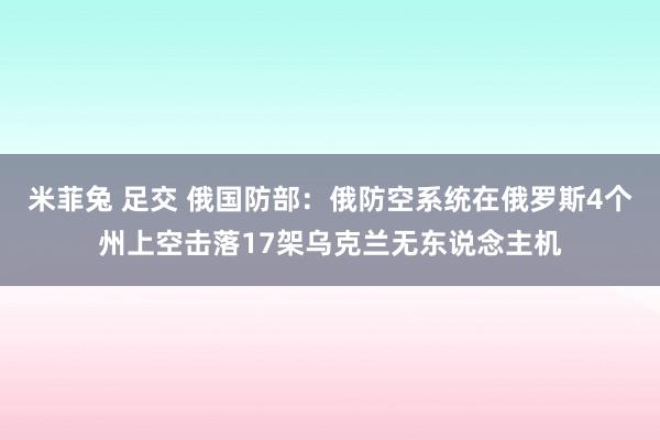 米菲兔 足交 俄国防部：俄防空系统在俄罗斯4个州上空击落17架乌克兰无东说念主机