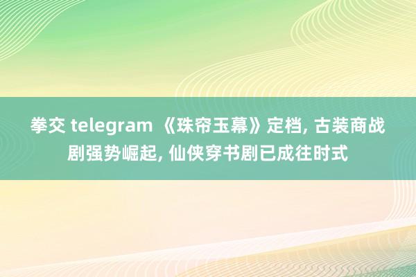 拳交 telegram 《珠帘玉幕》定档， 古装商战剧强势崛起， 仙侠穿书剧已成往时式