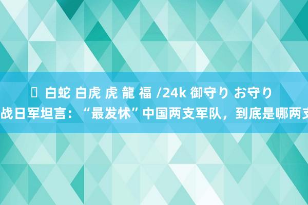 ✨白蛇 白虎 虎 龍 福 /24k 御守り お守り 二战日军坦言：“最发怵”中国两支军队，到底是哪两支？