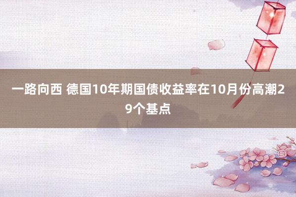 一路向西 德国10年期国债收益率在10月份高潮29个基点