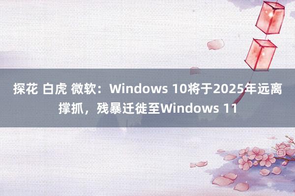 探花 白虎 微软：Windows 10将于2025年远离撑抓，残暴迁徙至Windows 11