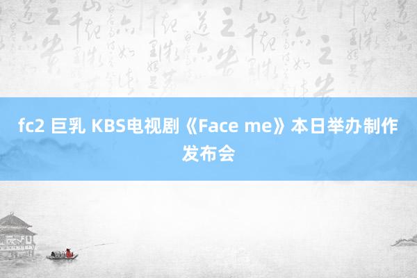 fc2 巨乳 KBS电视剧《Face me》本日举办制作发布会