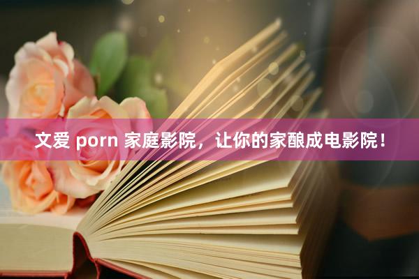 文爱 porn 家庭影院，让你的家酿成电影院！