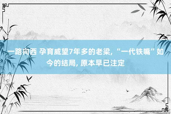 一路向西 孕育威望7年多的老梁， “一代铁嘴”如今的结局， 原本早已注定