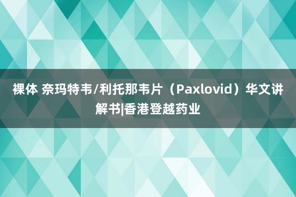 裸体 奈玛特韦/利托那韦片（Paxlovid）华文讲解书|香港登越药业