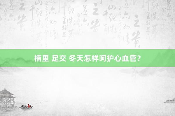 楠里 足交 冬天怎样呵护心血管？