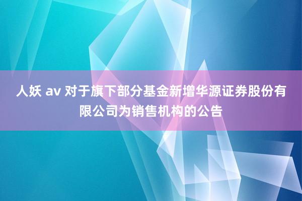 人妖 av 对于旗下部分基金新增华源证券股份有限公司为销售机构的公告