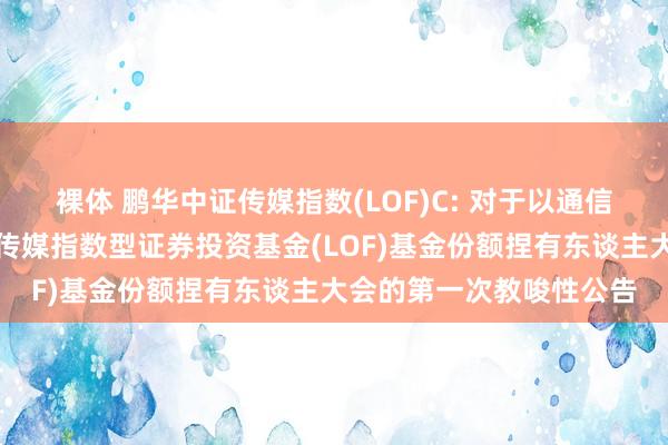 裸体 鹏华中证传媒指数(LOF)C: 对于以通信方式二次召开鹏华中证传媒指数型证券投资基金(LOF)基金份额捏有东谈主大会的第一次教唆性公告