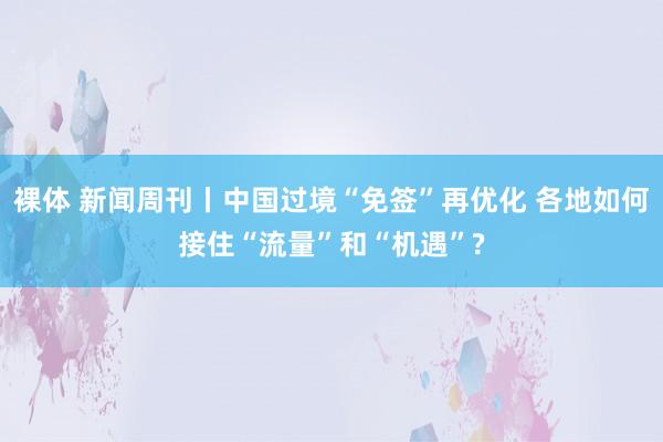 裸体 新闻周刊丨中国过境“免签”再优化 各地如何接住“流量”和“机遇”?