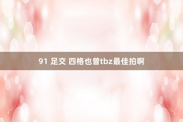 91 足交 四格也曾tbz最佳拍啊