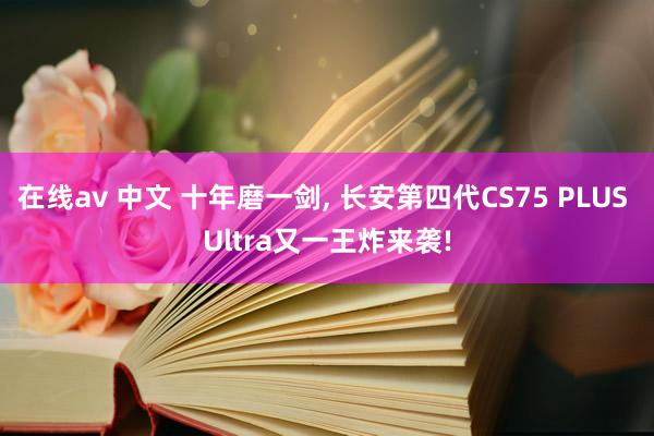 在线av 中文 十年磨一剑， 长安第四代CS75 PLUS Ultra又一王炸来袭!