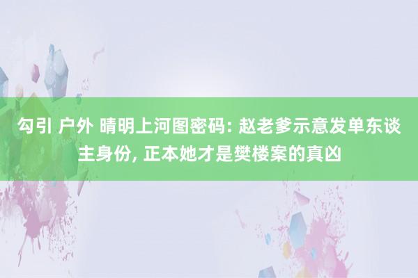 勾引 户外 晴明上河图密码: 赵老爹示意发单东谈主身份， 正本她才是樊楼案的真凶