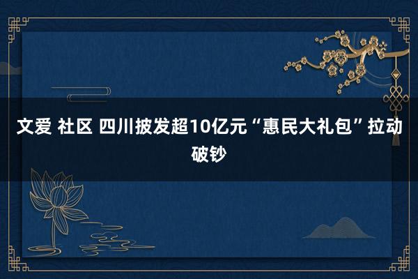 文爱 社区 四川披发超10亿元“惠民大礼包”拉动破钞