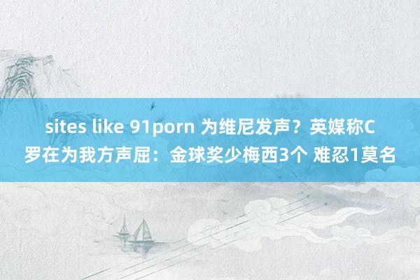 sites like 91porn 为维尼发声？英媒称C罗在为我方声屈：金球奖少梅西3个 难忍1莫名