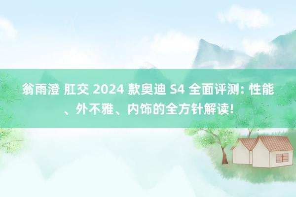 翁雨澄 肛交 2024 款奥迪 S4 全面评测: 性能、外不雅、内饰的全方针解读!