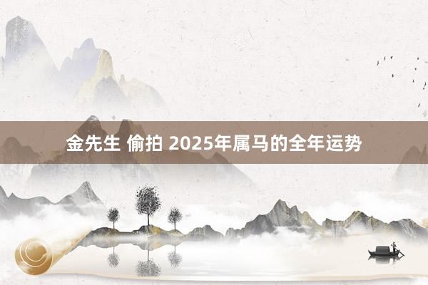 金先生 偷拍 2025年属马的全年运势