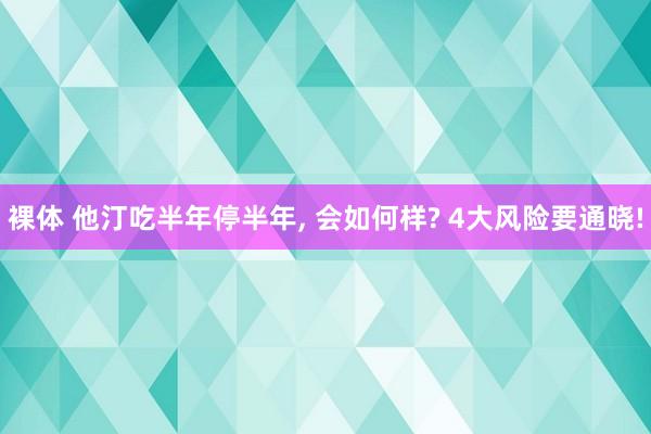 裸体 他汀吃半年停半年， 会如何样? 4大风险要通晓!