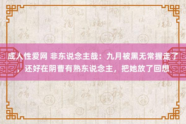 成人性爱网 非东说念主哉：九月被黑无常握走了，还好在阴曹有熟东说念主，把她放了回想