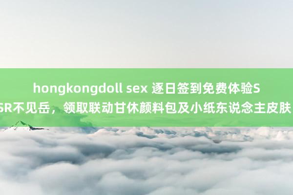 hongkongdoll sex 逐日签到免费体验SSR不见岳，领取联动甘休颜料包及小纸东说念主皮肤！