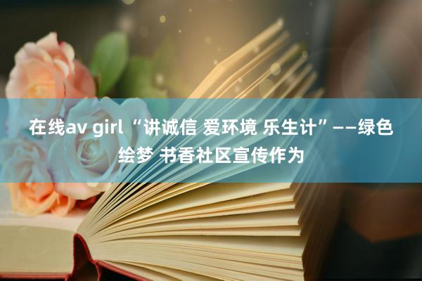 在线av girl “讲诚信 爱环境 乐生计”——绿色绘梦 书香社区宣传作为