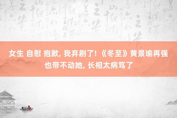 女生 自慰 抱歉， 我弃剧了! 《冬至》黄景瑜再强也带不动她， 长相太病笃了