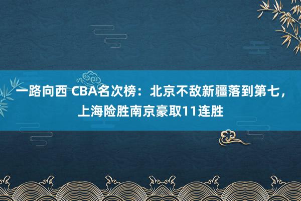 一路向西 CBA名次榜：北京不敌新疆落到第七，上海险胜南京豪取11连胜