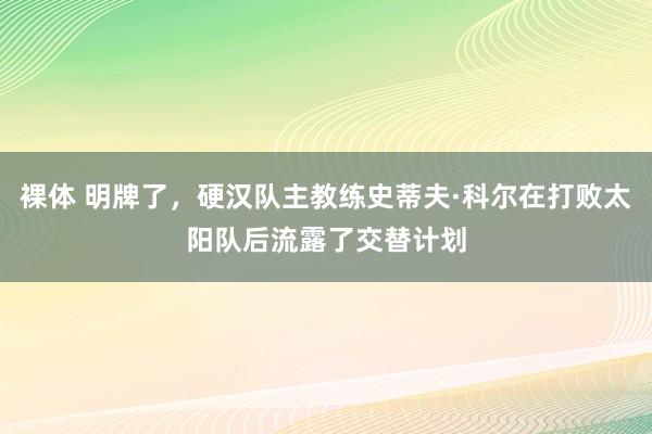 裸体 明牌了，硬汉队主教练史蒂夫·科尔在打败太阳队后流露了交替计划