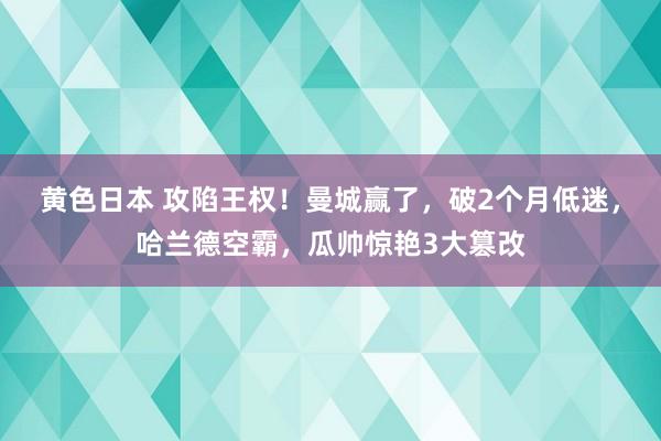 黄色日本 攻陷王权！曼城赢了，破2个月低迷，哈兰德空霸，瓜帅惊艳3大篡改