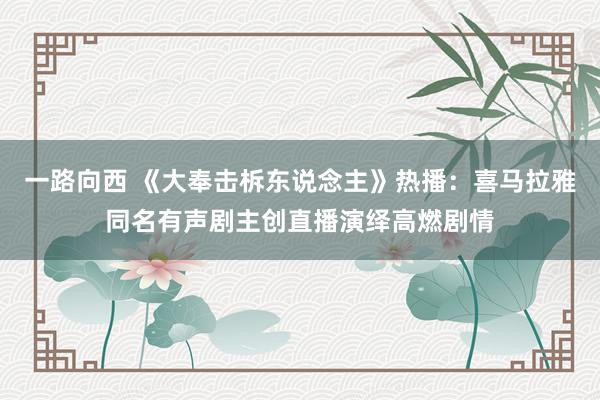 一路向西 《大奉击柝东说念主》热播：喜马拉雅同名有声剧主创直播演绎高燃剧情