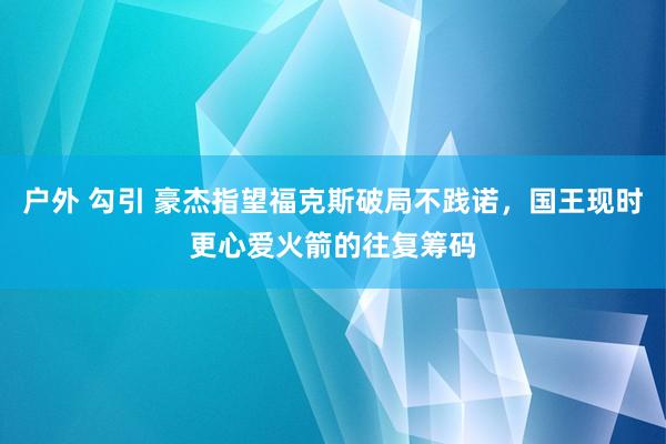 户外 勾引 豪杰指望福克斯破局不践诺，国王现时更心爱火箭的往复筹码