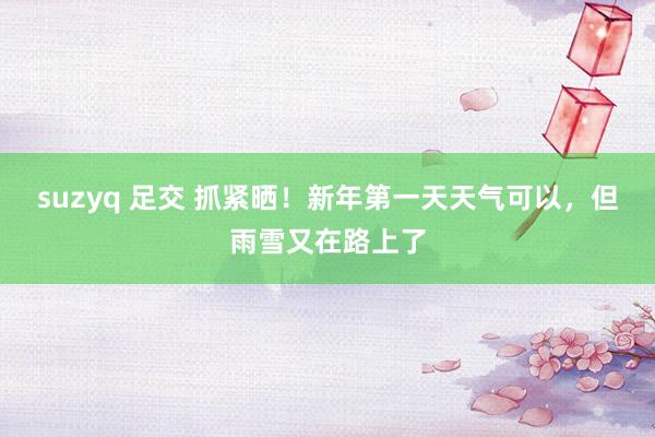 suzyq 足交 抓紧晒！新年第一天天气可以，但雨雪又在路上了