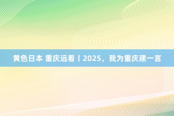 黄色日本 重庆远看丨2025，我为重庆建一言