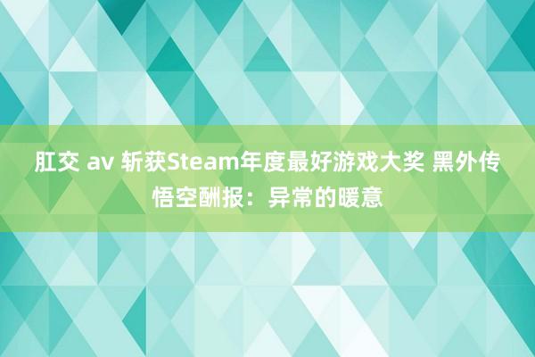 肛交 av 斩获Steam年度最好游戏大奖 黑外传悟空酬报：异常的暖意