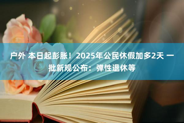 户外 本日起彭胀！2025年公民休假加多2天 一批新规公布：弹性退休等